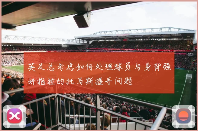 英足总考虑如何处理球员与身背强奸指控的托马斯握手问题