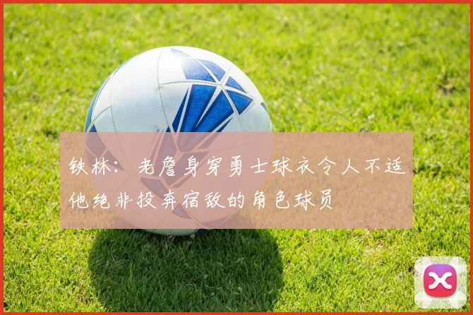 铁林：老詹身穿勇士球衣令人不适他绝非投奔宿敌的角色球员