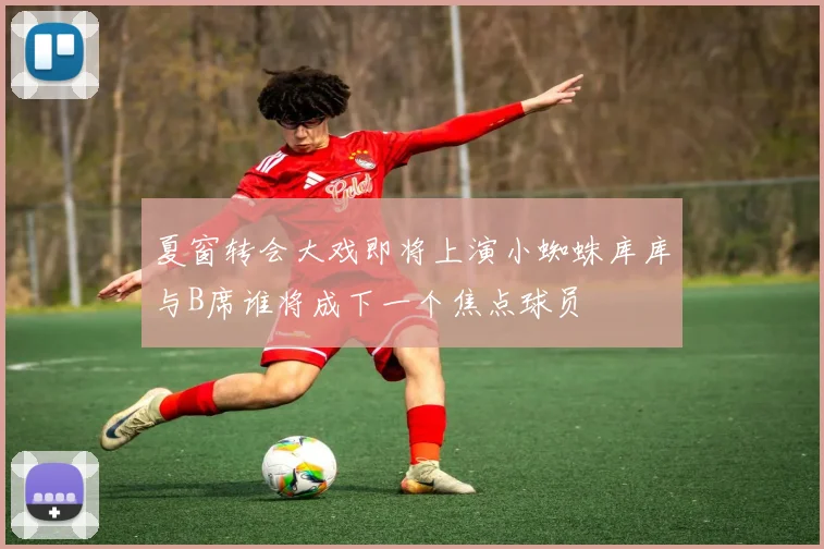 夏窗转会大戏即将上演小蜘蛛库库与B席谁将成下一个焦点球员