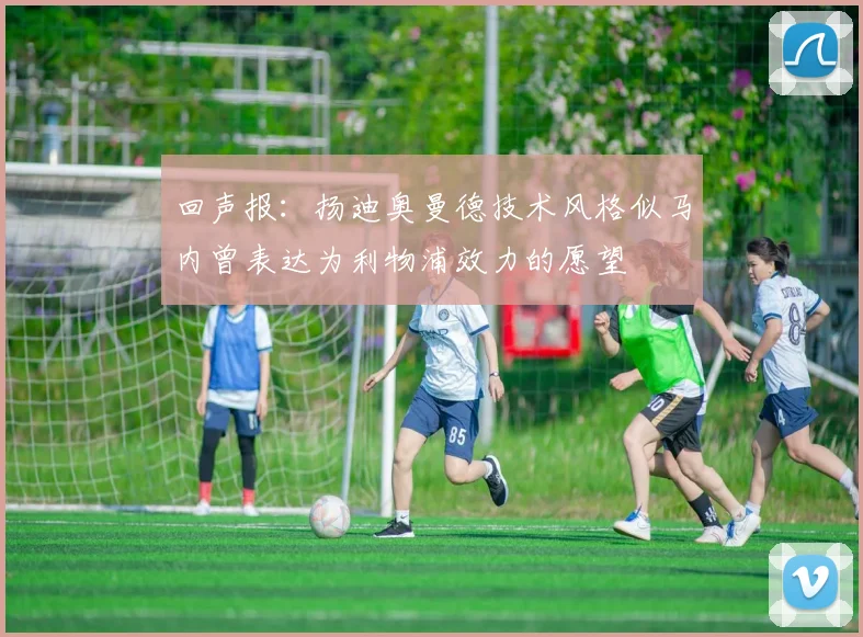 回声报：扬迪奥曼德技术风格似马内曾表达为利物浦效力的愿望