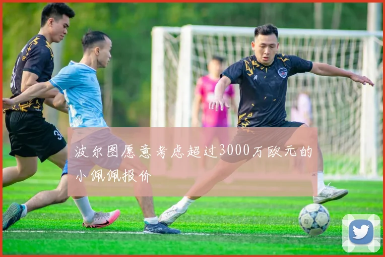 波尔图愿意考虑超过3000万欧元的小佩佩报价