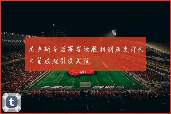尼克斯季后赛客场胜利创历史并列火箭成就引发关注