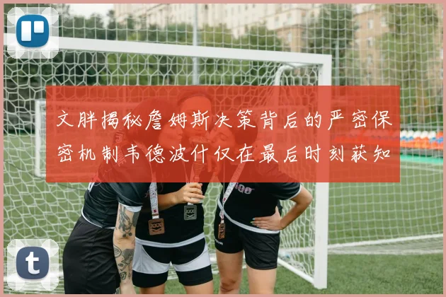 文胖揭秘詹姆斯决策背后的严密保密机制韦德波什仅在最后时刻获知消息