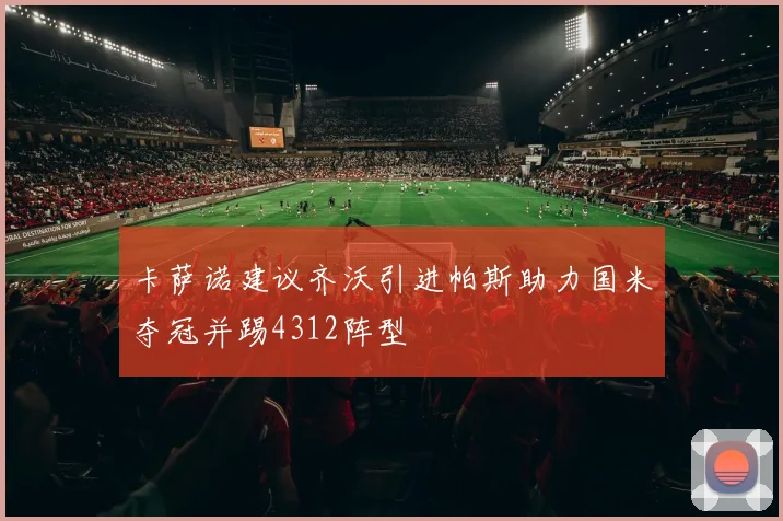 卡萨诺建议齐沃引进帕斯助力国米夺冠并踢4312阵型