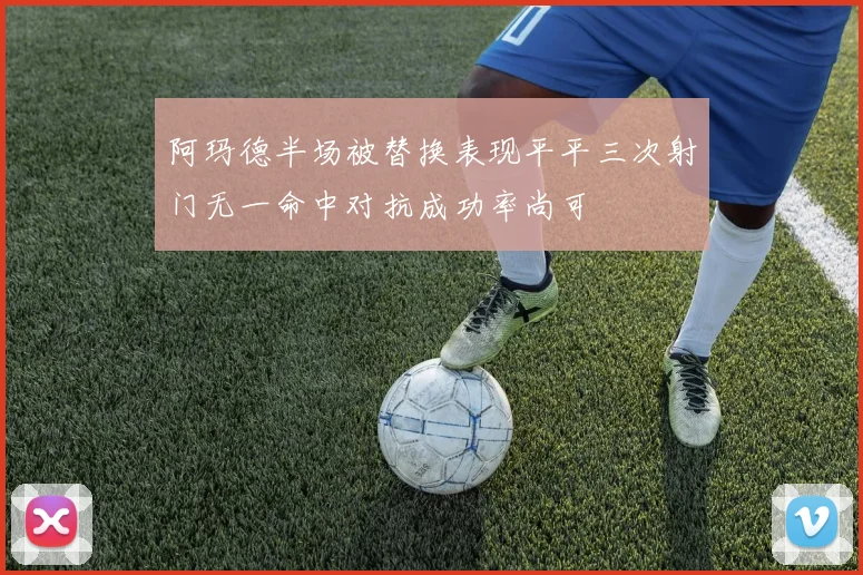 阿玛德半场被替换表现平平三次射门无一命中对抗成功率尚可