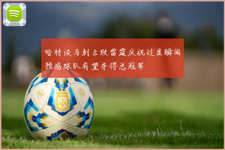 哈特谈马刺击败雷霆庆祝过度瞬间预感球队有望夺得总冠军