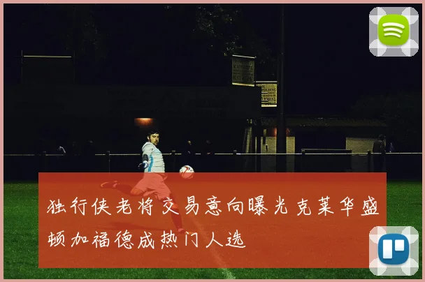 独行侠老将交易意向曝光克莱华盛顿加福德成热门人选