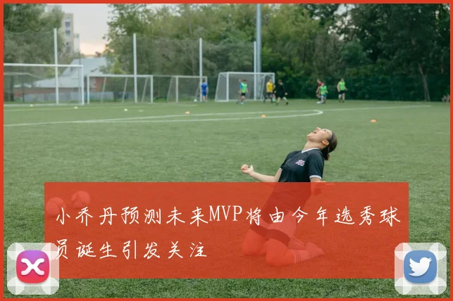 小乔丹预测未来MVP将由今年选秀球员诞生引发关注