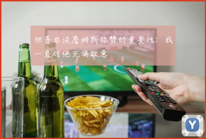 坦普尔谈詹姆斯称赞的重要性：我一直对他充满敬意