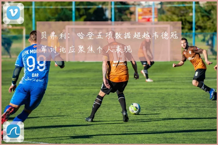 贝弗利：哈登五项数据超越韦德冠军讨论应聚焦个人表现