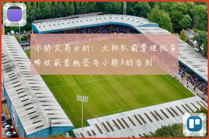 小桥交易分析：太阳队前景堪忧黄蜂收获首轮签与小桥A的告别