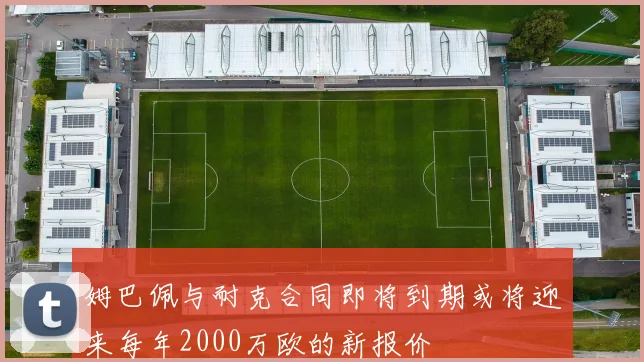 姆巴佩与耐克合同即将到期或将迎来每年2000万欧的新报价