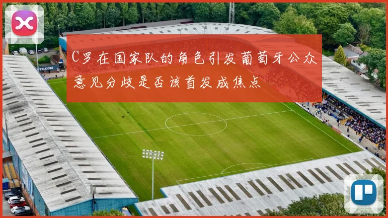 C罗在国家队的角色引发葡萄牙公众意见分歧是否该首发成焦点