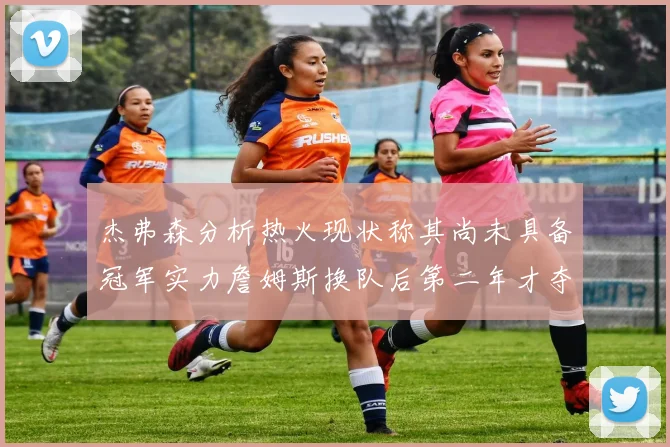 杰弗森分析热火现状称其尚未具备冠军实力詹姆斯换队后第二年才夺冠
