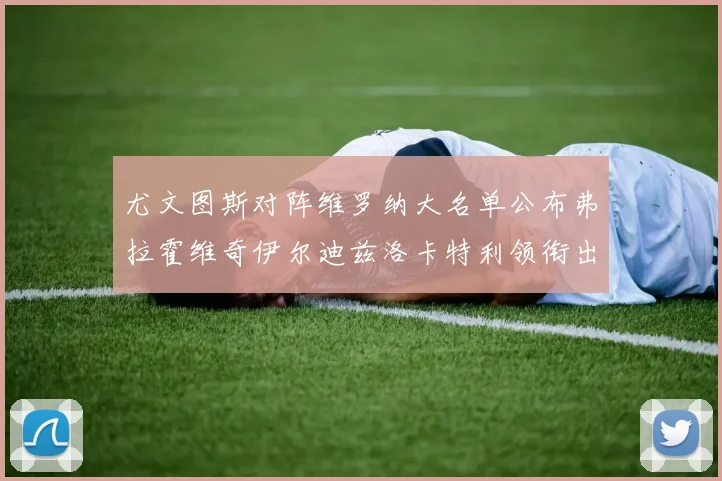 尤文图斯对阵维罗纳大名单公布弗拉霍维奇伊尔迪兹洛卡特利领衔出战