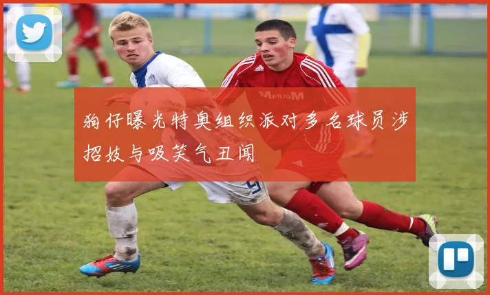 狗仔曝光特奥组织派对多名球员涉招妓与吸笑气丑闻