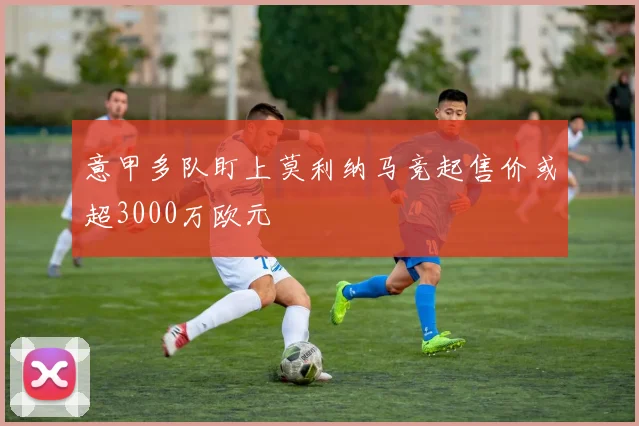 意甲多队盯上莫利纳马竞起售价或超3000万欧元