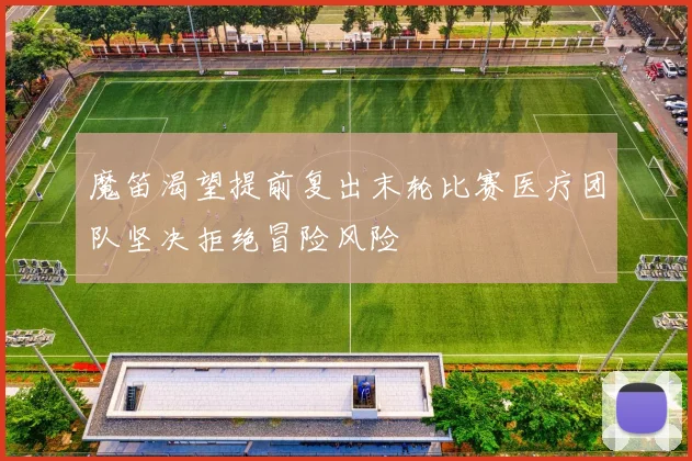 魔笛渴望提前复出末轮比赛医疗团队坚决拒绝冒险风险