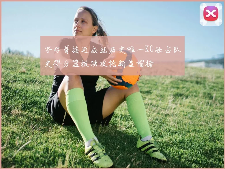 字母哥接近成就历史唯一KG独占队史得分篮板助攻抢断盖帽榜