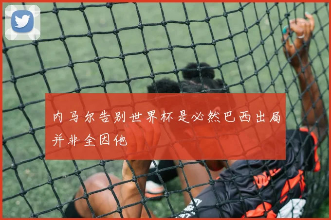 内马尔告别世界杯是必然巴西出局并非全因他