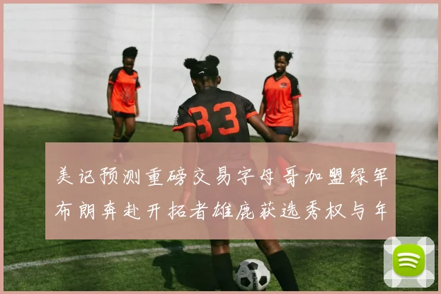 美记预测重磅交易字母哥加盟绿军布朗奔赴开拓者雄鹿获选秀权与年轻球员